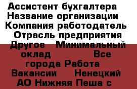 Ассистент бухгалтера › Название организации ­ Компания-работодатель › Отрасль предприятия ­ Другое › Минимальный оклад ­ 17 000 - Все города Работа » Вакансии   . Ненецкий АО,Нижняя Пеша с.